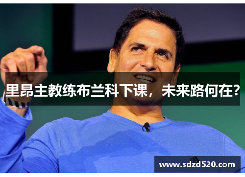 里昂主教练布兰科下课,未来路何在? 里昂主教练布兰科下课,未来路何在?